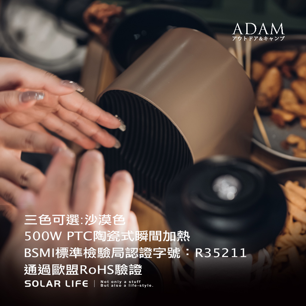 ADAMアウトドア&キャンプ三色可選:沙漠色500W PTC陶瓷式瞬間加熱BSM標準檢驗局認證字號:R35211通過歐盟RoHS驗證Not only a stuffSOLAR LIFE I But also a life-style.