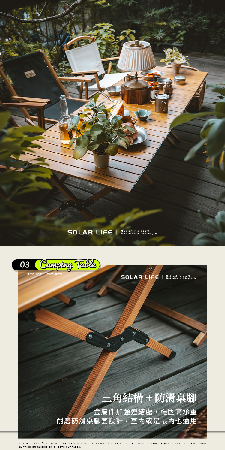 Not only a stuffSOLAR LIFE   03  TablePRODUCT Not only aSOLAR LIFE   三角結構+防滑桌腳金屬件加強連結處,穩固高承重耐磨防滑桌腳套設計,室內或是帳內也適用NON : SOME MODELS MAY HAVE NON-SLIP   OTHER FEATURES THAT ENHANCE STABILITY AND PREVENT THE TABLE FROM  SLIDING ON