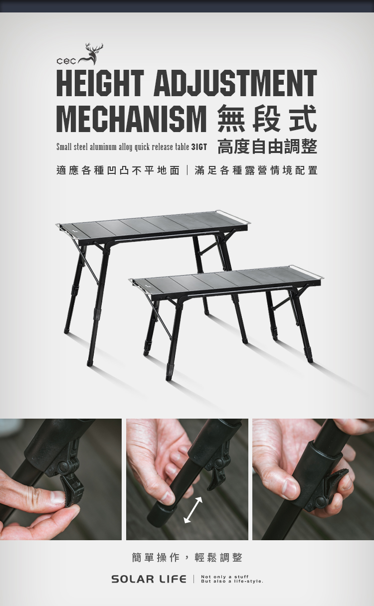 EIGHT DJUSTMENTMECHANISM 無段式Small steel aluminum alloy quick release table  A適應各種凹凸不平地面滿足各種露營情境配置H簡單操作,輕鬆調整SOLAR LIFE Not only a stuffBut also a lifestyle.