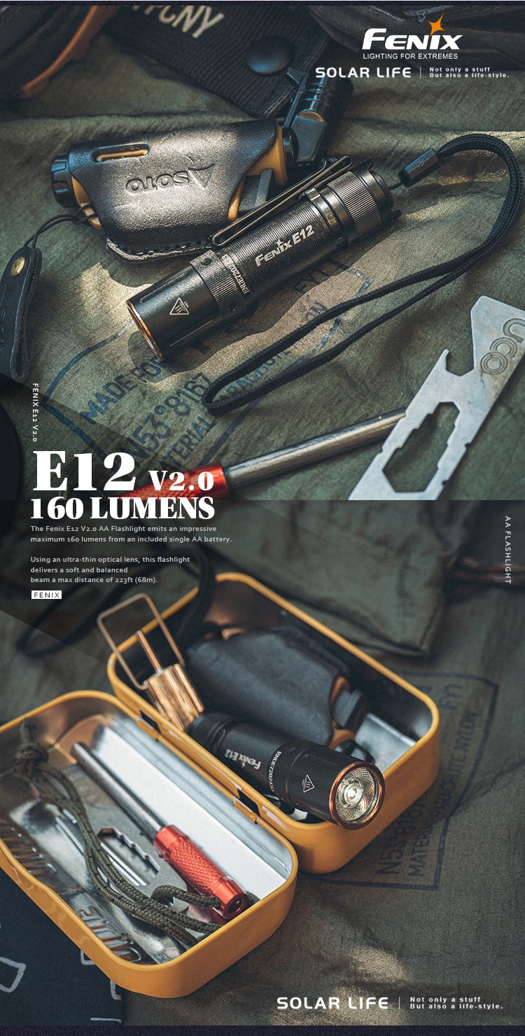 AFENIXLIGHTING R EXTREMESSOLAR LIFENot only a stuffBut also a life-style.FENIX E12MADE FO8167TERIALE12 160 LUMENSThe Fenix E12  AA Flashlight emits an impressivemaximum 160 lumens from an included single AA battery.Using an ultra-thin optical lens, this flashlightdelivers a soft and balancedbeam a max distance of 223ft (68m).FENIX AA FLASHLIGHTMATER SOLAR LIFENot only a stuffBut also a life-style.