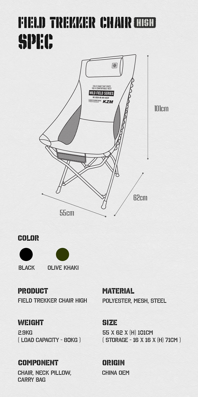 TREKKER CHAIR SPECCOLORFIELD CHAIR THAT GIVES A COMFORTABLE RESTWILD FIELD SERIES 052008001-55cm62cmBLACKOLIVE KHAKI101cmPRODUCTMATERIALFIELD TREKKER CHAIR HIGHPOLYESTER, MESH, STEELWEIGHTSIZE2.9KGLOAD CAPACITY - 80KG)55  62  H) 101CM(STORAGE - 16 X 16 X (H) 71CM)COMPONENTCHAIR, NECK PILLOW,CARRY BAGORIGINCHINA OEM