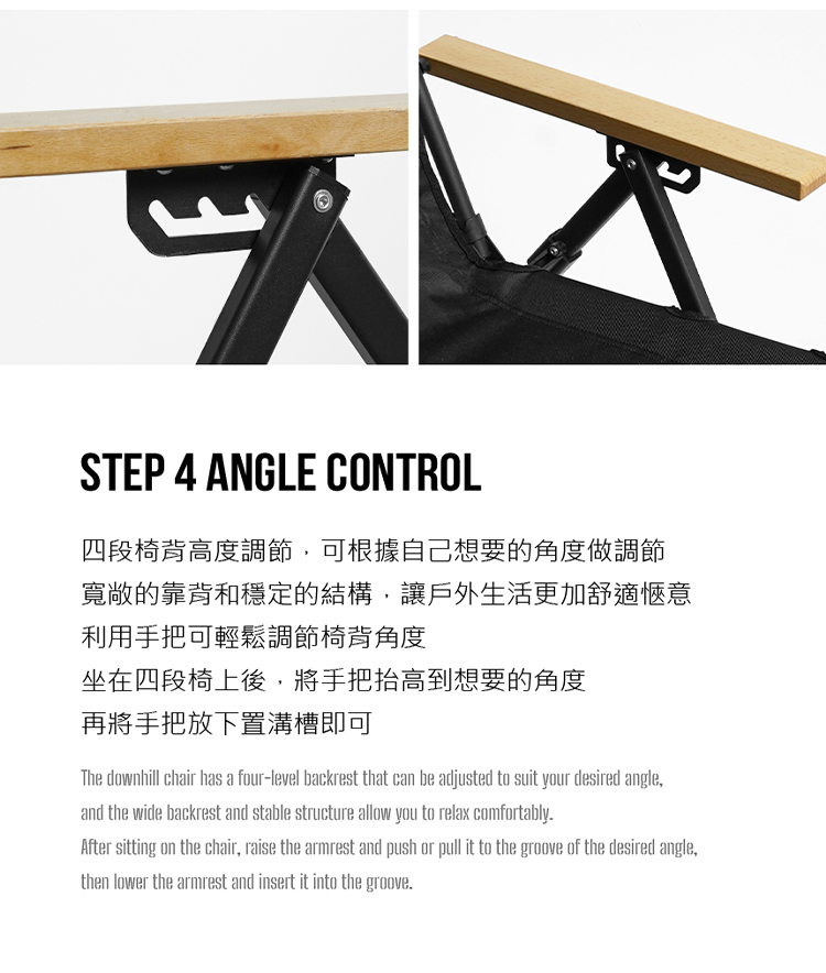 STEP 4 ANGLE CONTROL|qȭI׽ո`iھڦۤvQnװո`eaIMíwc~ͬ[ξAgNQΤiPո`ȭIקb|qȤW,NﰪQnצANUmѧYiThe downhill chair has a four-level backrest that can be adjusted to suit your desired angle,and the wide backrest and stable structure allow you to relax comfortably.After sitting on the chair, raise the armrest and push or pull it to the groove of the desired angle,then lower the armrest and insert it into the groove.